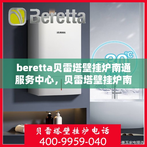 beretta贝雷塔壁挂炉南通服务中心，贝雷塔壁挂炉南通服务中心，专业维修与优质服务