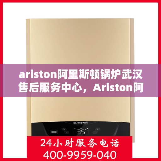 ariston阿里斯顿锅炉武汉售后服务中心，Ariston阿里斯顿锅炉武汉售后中心，专业维修与优质服务