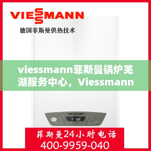 viessmann菲斯曼锅炉芜湖服务中心，Viessmann菲斯曼锅炉芜湖服务中心，专业维修与优质服务