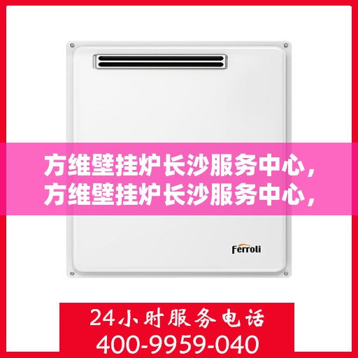 方维壁挂炉长沙服务中心，方维壁挂炉长沙服务中心，专业维修与优质服务并行