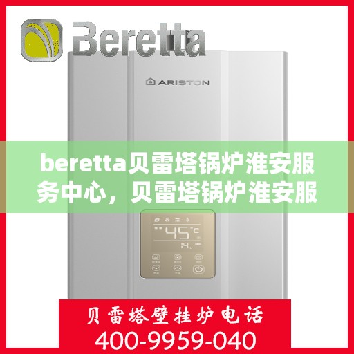 beretta贝雷塔锅炉淮安服务中心，贝雷塔锅炉淮安服务中心，专业维修与优质服务同步进行