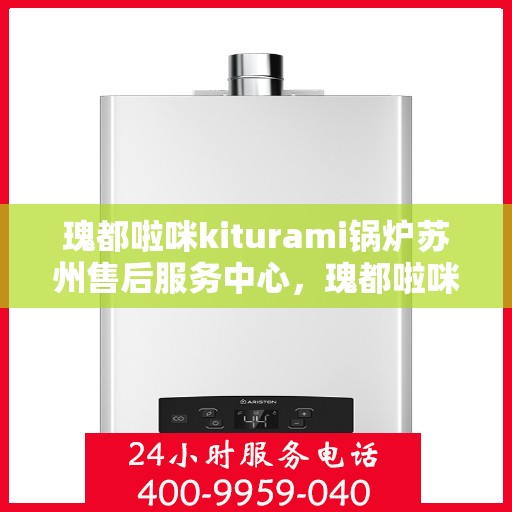 瑰都啦咪kiturami锅炉苏州售后服务中心，瑰都啦咪Kiturami锅炉苏州售后服务中心，专业维修与优质服务同步启动