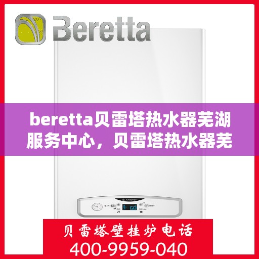beretta贝雷塔热水器芜湖服务中心，贝雷塔热水器芜湖服务中心，专业维修与优质服务同步进行