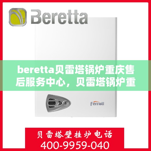 beretta贝雷塔锅炉重庆售后服务中心，贝雷塔锅炉重庆售后服务中心，专业维修与优质服务