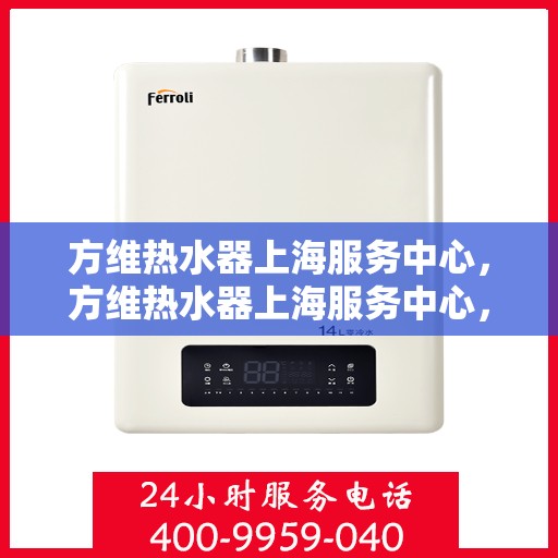 方维热水器上海服务中心，方维热水器上海服务中心，专业维修与优质服务并行