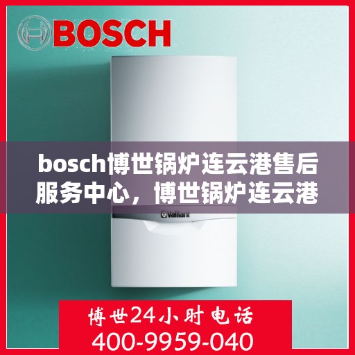bosch博世锅炉连云港售后服务中心，博世锅炉连云港售后服务中心，专业维修与优质服务同步进行