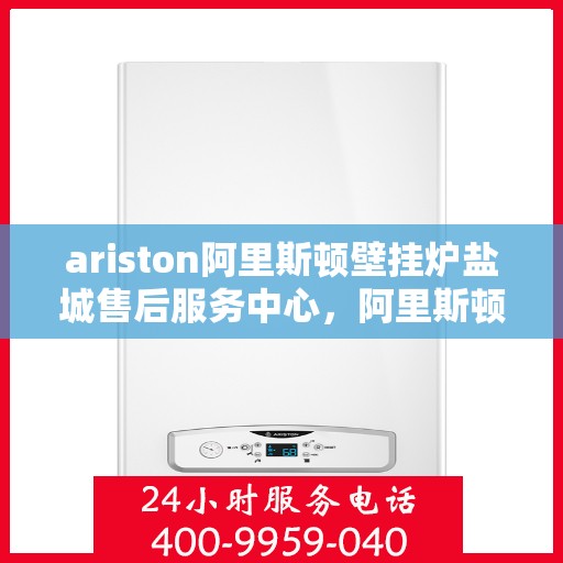 ariston阿里斯顿壁挂炉盐城售后服务中心，阿里斯顿壁挂炉盐城售后服务中心，专业维修与优质服务
