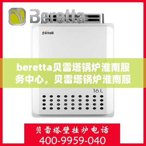 beretta贝雷塔锅炉淮南服务中心，贝雷塔锅炉淮南服务中心，专业维修与优质服务并重