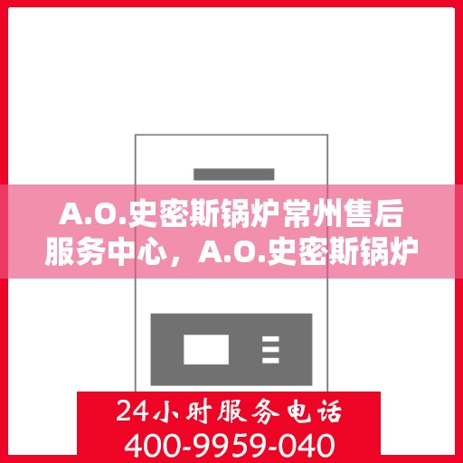 A.O.史密斯锅炉常州售后服务中心，A.O.史密斯锅炉常州售后服务中心，专业维修与优质服务