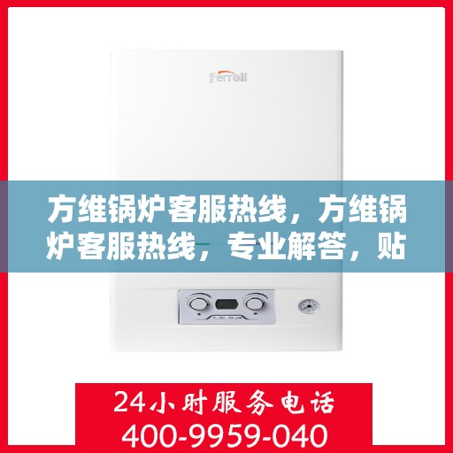 方维锅炉客服热线，方维锅炉客服热线，专业解答，贴心服务