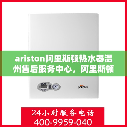 ariston阿里斯顿热水器温州售后服务中心，阿里斯顿热水器温州售后服务中心，专业维修与优质服务