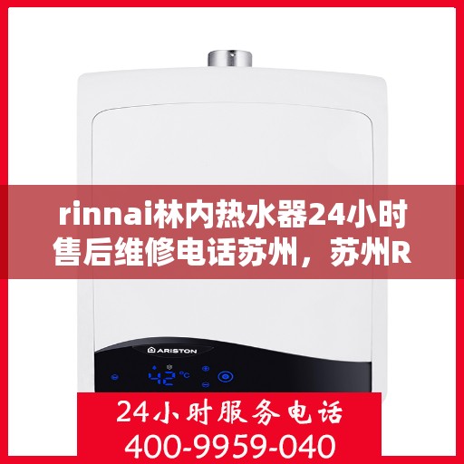 rinnai林内热水器24小时售后维修电话苏州，苏州Rinnai林内热水器全天候售后维修服务热线