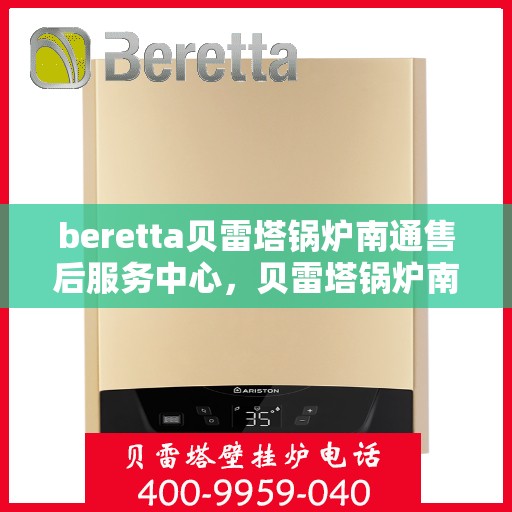 beretta贝雷塔锅炉南通售后服务中心，贝雷塔锅炉南通售后服务中心，专业维修与优质服务同步启动