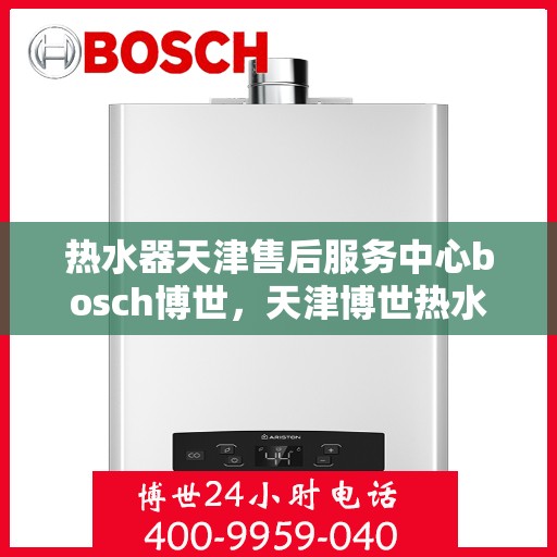 热水器天津售后服务中心bosch博世，天津博世热水器售后服务中心，专业维修与优质服务