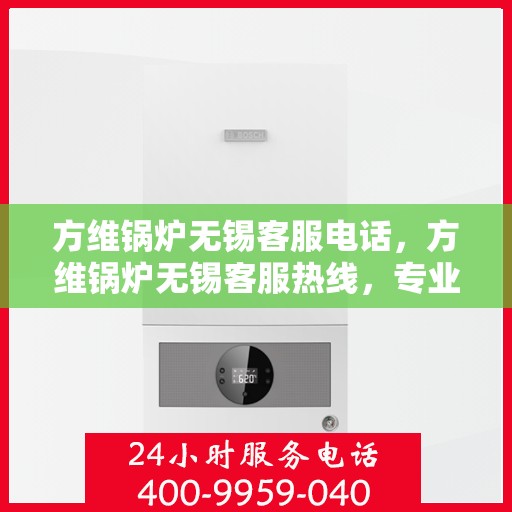 方维锅炉无锡客服电话，方维锅炉无锡客服热线，专业解答，贴心服务