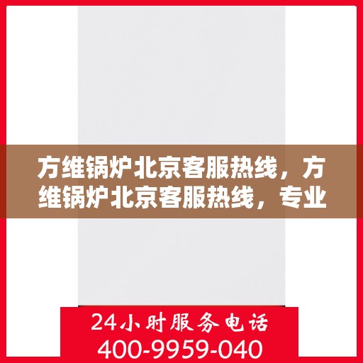 方维锅炉北京客服热线，方维锅炉北京客服热线，专业解答，贴心服务