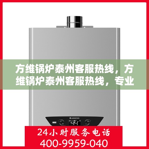 方维锅炉泰州客服热线，方维锅炉泰州客服热线，专业解答，贴心服务