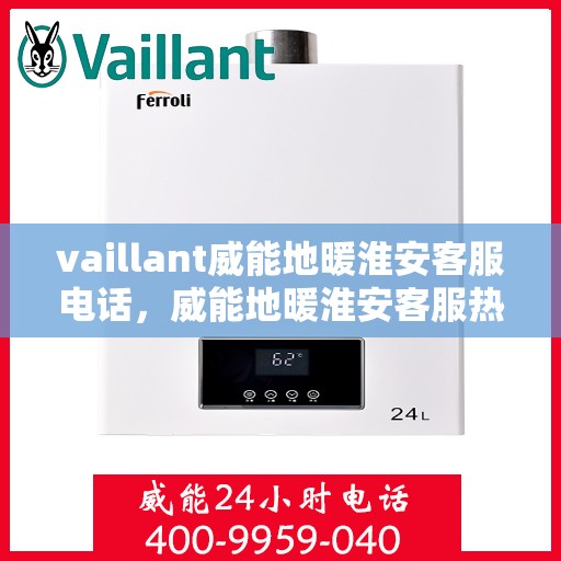 vaillant威能地暖淮安客服电话，威能地暖淮安客服热线及售后服务指南