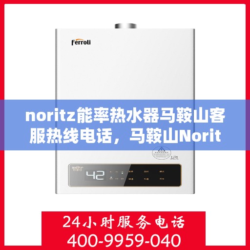 noritz能率热水器马鞍山客服热线电话，马鞍山Noritz能率热水器客服热线电话及售后服务指南