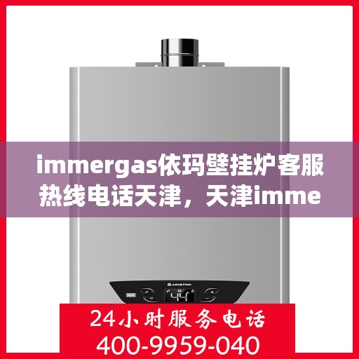 immergas依玛壁挂炉客服热线电话天津，天津immergas依玛壁挂炉客服热线电话及售后支持全攻略