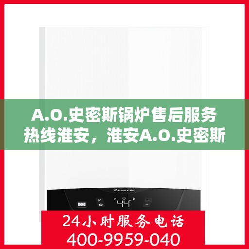 A.O.史密斯锅炉售后服务热线淮安，淮安A.O.史密斯锅炉售后服务热线全解析