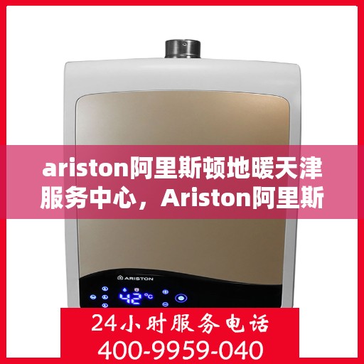 ariston阿里斯顿地暖天津服务中心，Ariston阿里斯顿地暖天津专业服务中心，一站式解决方案，温暖您的生活