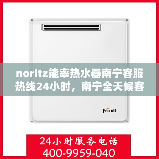 noritz能率热水器南宁客服热线24小时，南宁全天候客服热线，解决您的Noritz能率热水器问题