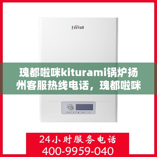 瑰都啦咪kiturami锅炉扬州客服热线电话，瑰都啦咪kiturami锅炉扬州客服热线电话全解析