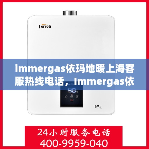 immergas依玛地暖上海客服热线电话，Immergas依玛地暖上海客服热线电话全攻略，专业解答，温暖您的生活