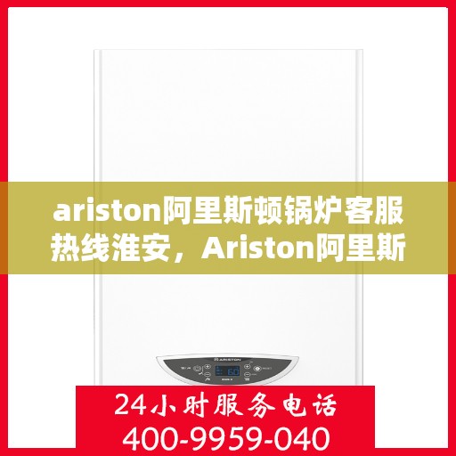 ariston阿里斯顿锅炉客服热线淮安，Ariston阿里斯顿锅炉淮安客服热线，专业解答，贴心服务