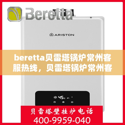 beretta贝雷塔锅炉常州客服热线，贝雷塔锅炉常州客服热线，专业支持与解决方案一站式服务