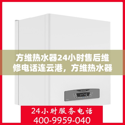 方维热水器24小时售后维修电话连云港，方维热水器连云港售后维修热线，全天候服务保障