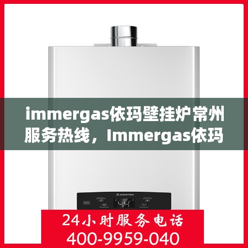 immergas依玛壁挂炉常州服务热线，Immergas依玛壁挂炉常州服务热线，专业维修与安装解决方案
