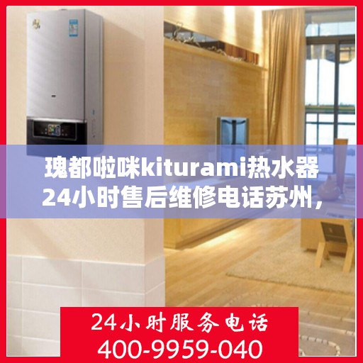 瑰都啦咪kiturami热水器24小时售后维修电话苏州，苏州瑰都啦咪Kiturami热水器全天候售后维修服务热线