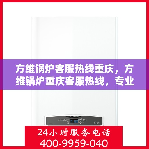 方维锅炉客服热线重庆，方维锅炉重庆客服热线，专业解答，贴心服务