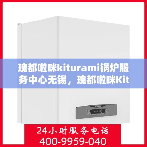 瑰都啦咪kiturami锅炉服务中心无锡，瑰都啦咪Kiturami锅炉服务中心落户无锡，专业服务引领行业新篇章