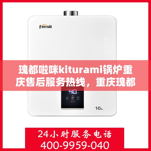 瑰都啦咪kiturami锅炉重庆售后服务热线，重庆瑰都啦咪Kiturami锅炉售后服务热线及支持服务详解