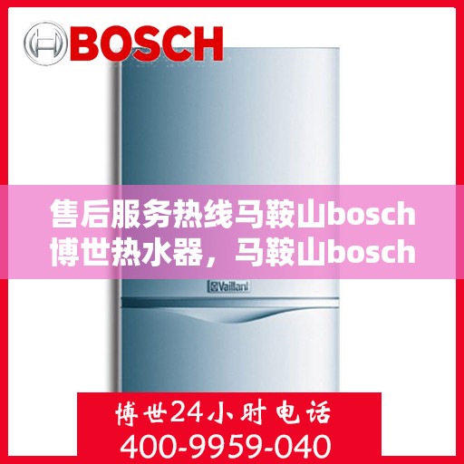 售后服务热线马鞍山bosch博世热水器，马鞍山bosch博世热水器专业售后服务热线，贴心解决您的热水器问题