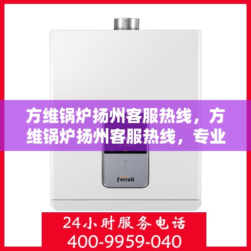 方维锅炉扬州客服热线，方维锅炉扬州客服热线，专业解答，贴心服务