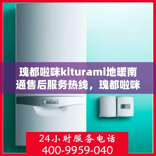 瑰都啦咪kiturami地暖南通售后服务热线，瑰都啦咪Kiturami地暖南通，专业售后服务热线，温暖您的生活