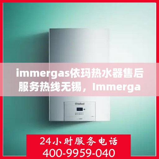 immergas依玛热水器售后服务热线无锡，Immergas依玛热水器无锡售后服务热线详解