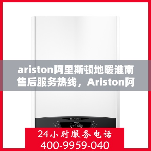 ariston阿里斯顿地暖淮南售后服务热线，Ariston阿里斯顿地暖淮南售后服务热线全解析，专业团队，贴心服务