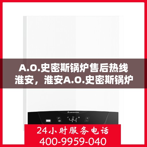 A.O.史密斯锅炉售后热线淮安，淮安A.O.史密斯锅炉售后热线专业服务，让您安心无忧
