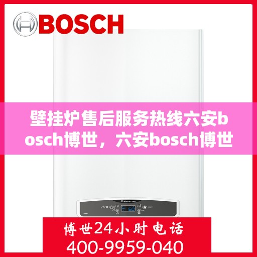 壁挂炉售后服务热线六安bosch博世，六安bosch博世壁挂炉，专业售后服务热线，温暖您的生活