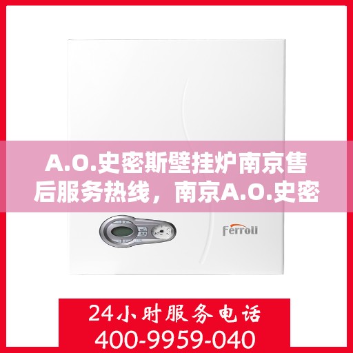 A.O.史密斯壁挂炉南京售后服务热线，南京A.O.史密斯壁挂炉售后服务热线全面解析