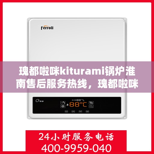 瑰都啦咪kiturami锅炉淮南售后服务热线，瑰都啦咪kiturami锅炉淮南专业售后服务热线，贴心解决您的锅炉问题