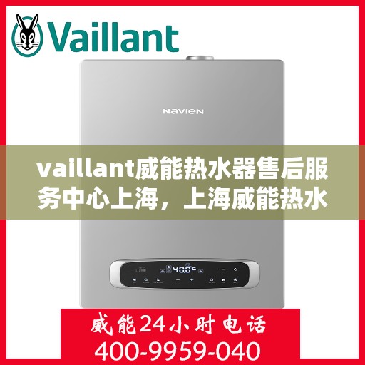 vaillant威能热水器售后服务中心上海，上海威能热水器售后服务中心，专业维修与优质服务