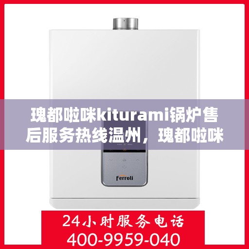 瑰都啦咪kiturami锅炉售后服务热线温州，瑰都啦咪kiturami锅炉温州售后服务热线全面支持，专业团队为您解答