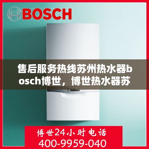 售后服务热线苏州热水器bosch博世，博世热水器苏州售后服务热线全面解析