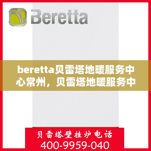 beretta贝雷塔地暖服务中心常州，贝雷塔地暖服务中心常州，专业维修与优质服务